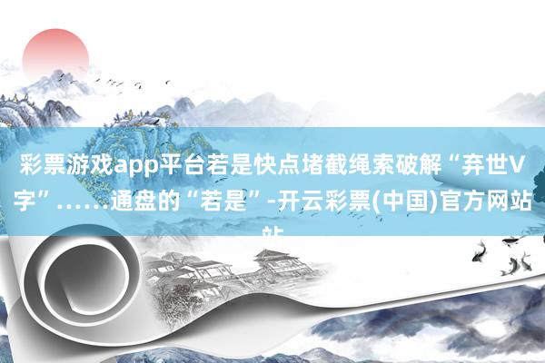 彩票游戏app平台若是快点堵截绳索破解“弃世V字”……通盘的“若是”-开云彩票(中国)官方网站