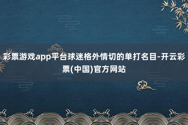 彩票游戏app平台球迷格外情切的单打名目-开云彩票(中国)官方网站