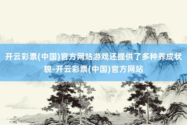 开云彩票(中国)官方网站游戏还提供了多种养成状貌-开云彩票(中国)官方网站