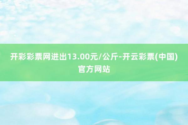 开彩彩票网进出13.00元/公斤-开云彩票(中国)官方网站