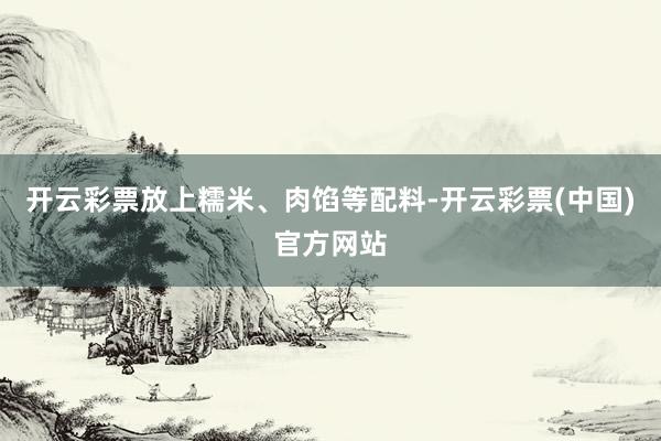 开云彩票放上糯米、肉馅等配料-开云彩票(中国)官方网站