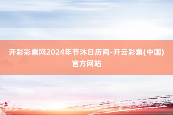 开彩彩票网2024年节沐日历间-开云彩票(中国)官方网站