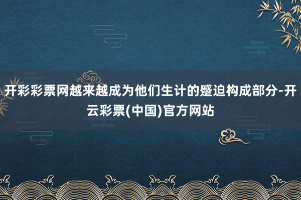 开彩彩票网越来越成为他们生计的蹙迫构成部分-开云彩票(中国)官方网站