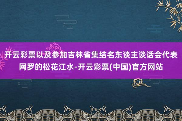 开云彩票以及参加吉林省集结名东谈主谈话会代表网罗的松花江水-开云彩票(中国)官方网站