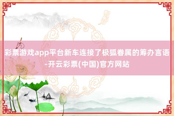 彩票游戏app平台新车连接了极狐眷属的筹办言语-开云彩票(中国)官方网站