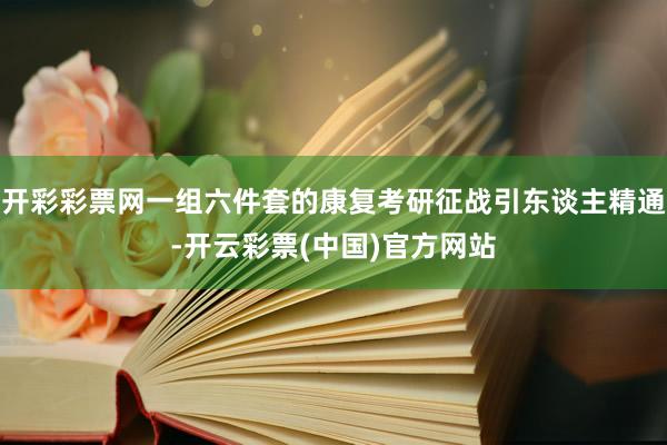 开彩彩票网一组六件套的康复考研征战引东谈主精通-开云彩票(中国)官方网站