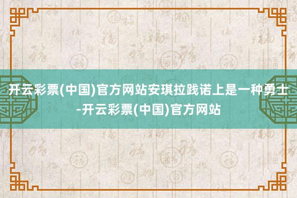 开云彩票(中国)官方网站安琪拉践诺上是一种勇士-开云彩票(中国)官方网站