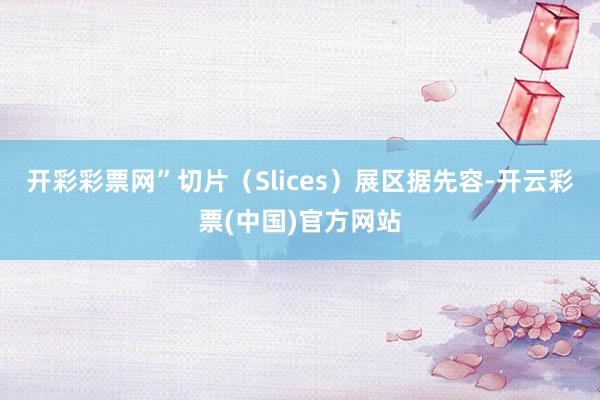 开彩彩票网”切片（Slices）展区据先容-开云彩票(中国)官方网站