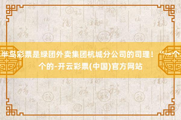 半岛彩票是绿团外卖集团杭城分公司的司理！“一个个的-开云彩票(中国)官方网站