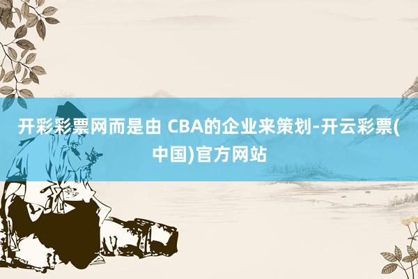 开彩彩票网而是由 CBA的企业来策划-开云彩票(中国)官方网站