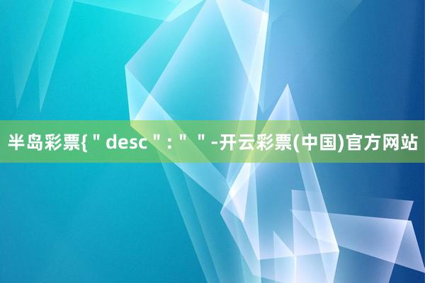 半岛彩票{＂desc＂:＂＂-开云彩票(中国)官方网站