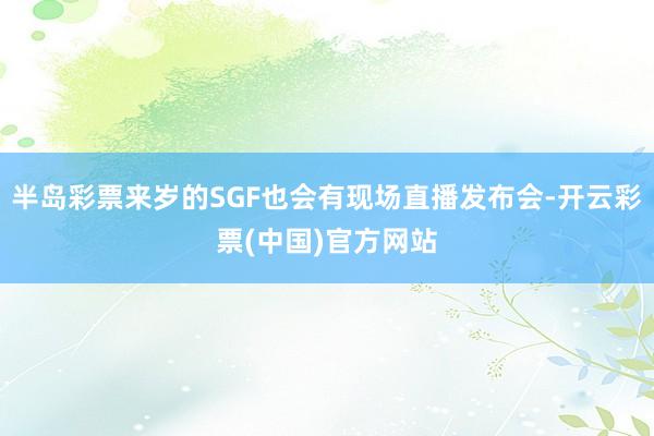 半岛彩票来岁的SGF也会有现场直播发布会-开云彩票(中国)官方网站