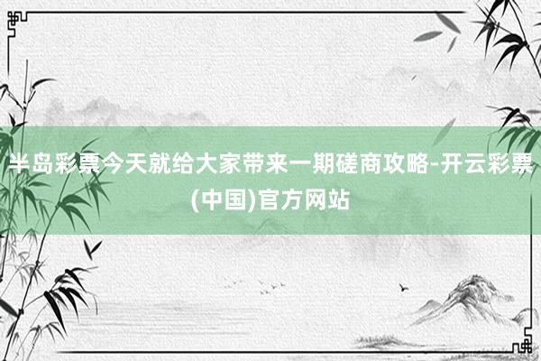 半岛彩票今天就给大家带来一期磋商攻略-开云彩票(中国)官方网站