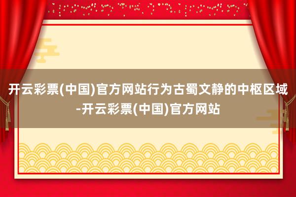 开云彩票(中国)官方网站行为古蜀文静的中枢区域-开云彩票(中国)官方网站