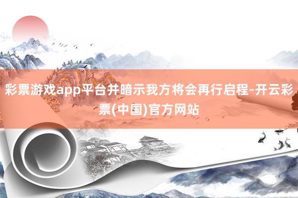 彩票游戏app平台并暗示我方将会再行启程-开云彩票(中国)官方网站