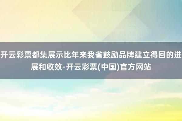 开云彩票都集展示比年来我省鼓励品牌建立得回的进展和收效-开云彩票(中国)官方网站