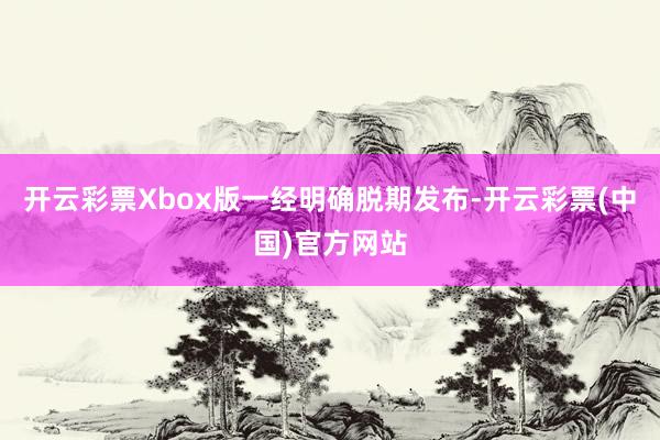 开云彩票Xbox版一经明确脱期发布-开云彩票(中国)官方网站