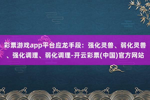 彩票游戏app平台应龙手段：强化灵兽、弱化灵兽、强化调理、弱化调理-开云彩票(中国)官方网站