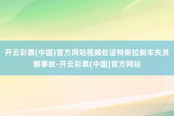 开云彩票(中国)官方网站视频佐证特斯拉刹车失灵酿事故-开云彩票(中国)官方网站