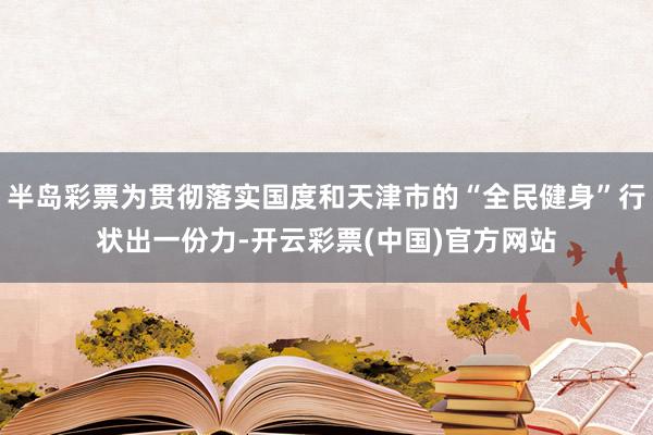 半岛彩票为贯彻落实国度和天津市的“全民健身”行状出一份力-开云彩票(中国)官方网站