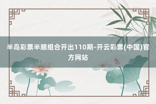 半岛彩票半顺组合开出110期-开云彩票(中国)官方网站