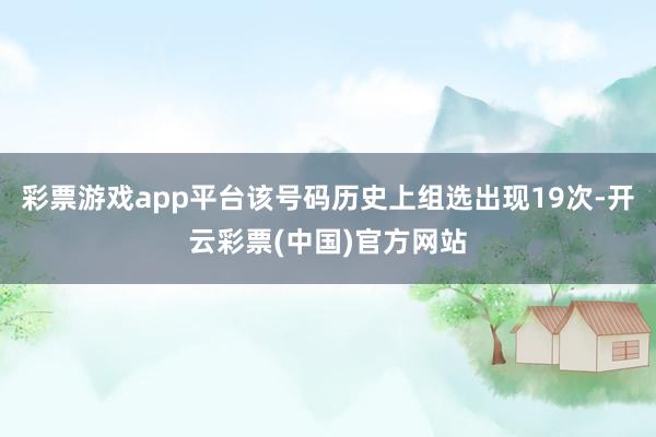 彩票游戏app平台该号码历史上组选出现19次-开云彩票(中国)官方网站