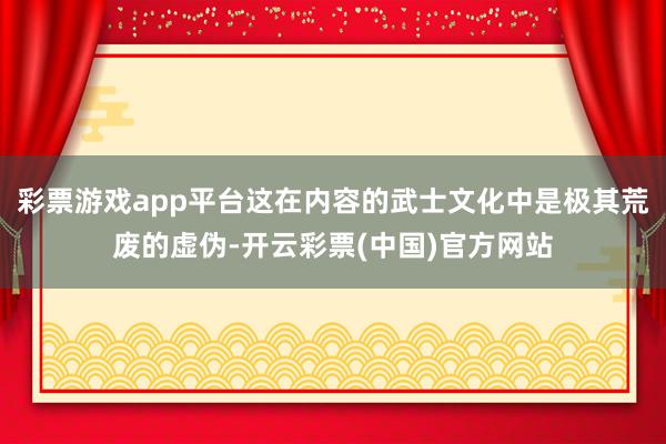 彩票游戏app平台这在内容的武士文化中是极其荒废的虚伪-开云彩票(中国)官方网站