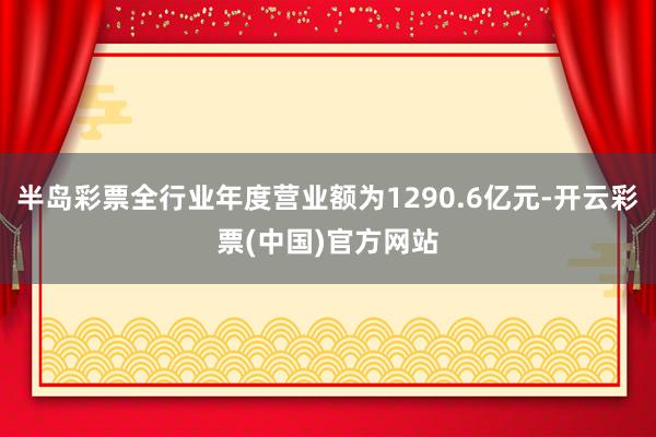 半岛彩票全行业年度营业额为1290.6亿元-开云彩票(中国)官方网站