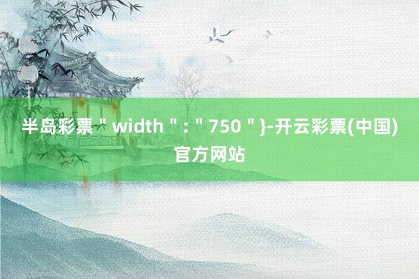 半岛彩票＂width＂:＂750＂}-开云彩票(中国)官方网站