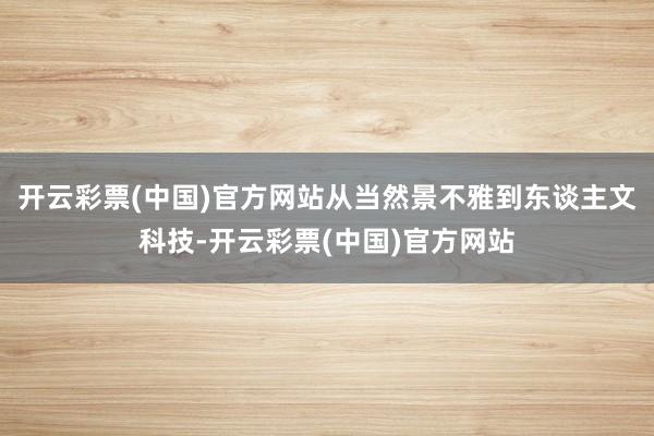 开云彩票(中国)官方网站从当然景不雅到东谈主文科技-开云彩票(中国)官方网站