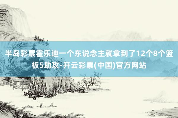 半岛彩票霍乐迪一个东说念主就拿到了12个8个篮板5助攻-开云彩票(中国)官方网站