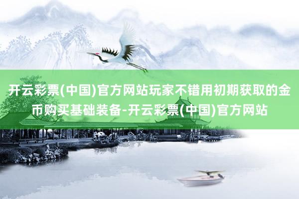 开云彩票(中国)官方网站玩家不错用初期获取的金币购买基础装备-开云彩票(中国)官方网站