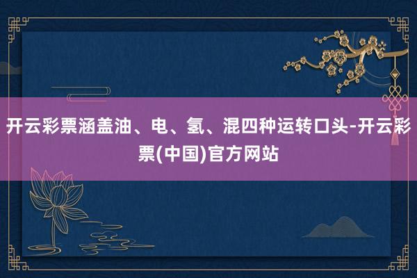 开云彩票涵盖油、电、氢、混四种运转口头-开云彩票(中国)官方网站