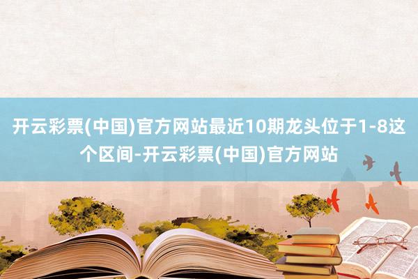 开云彩票(中国)官方网站最近10期龙头位于1-8这个区间-开云彩票(中国)官方网站