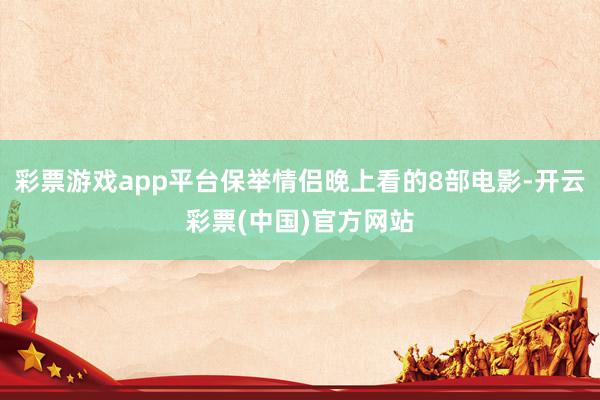 彩票游戏app平台保举情侣晚上看的8部电影-开云彩票(中国)官方网站