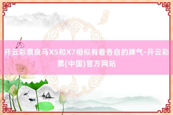 开云彩票良马X5和X7相似有着各自的脾气-开云彩票(中国)官方网站