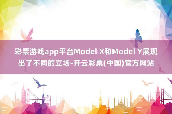 彩票游戏app平台Model X和Model Y展现出了不同的立场-开云彩票(中国)官方网站