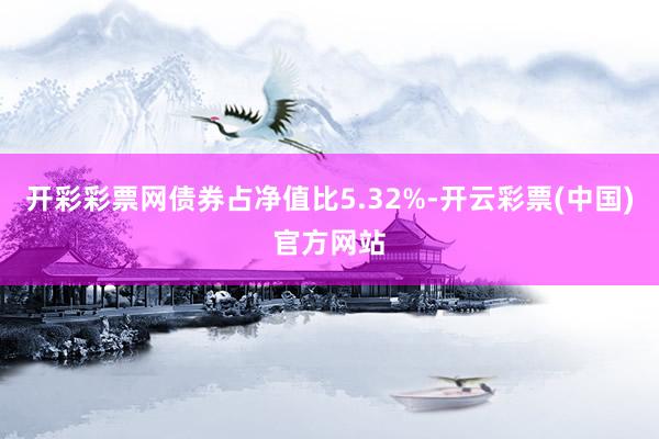 开彩彩票网债券占净值比5.32%-开云彩票(中国)官方网站