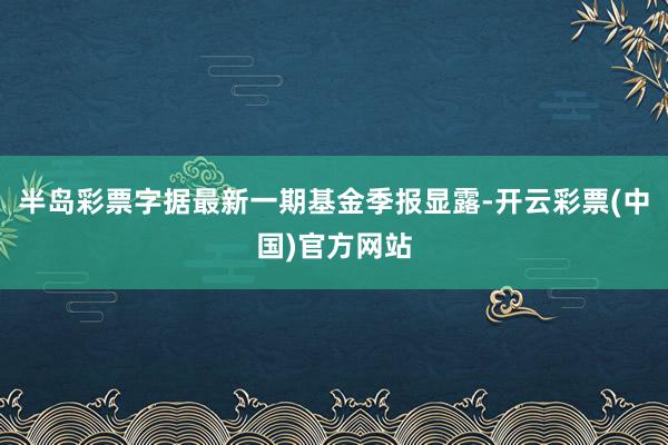 半岛彩票字据最新一期基金季报显露-开云彩票(中国)官方网站