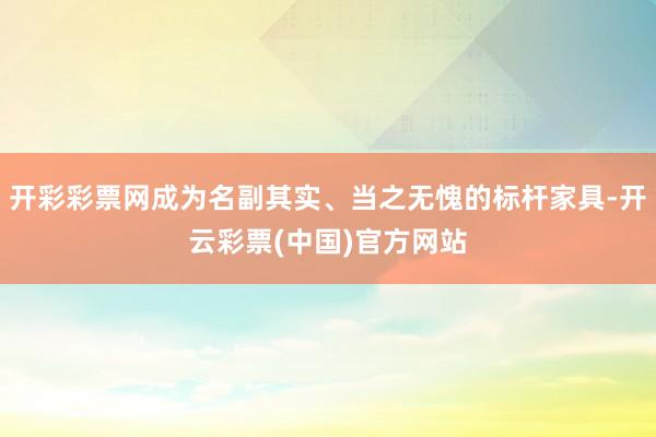 开彩彩票网成为名副其实、当之无愧的标杆家具-开云彩票(中国)官方网站