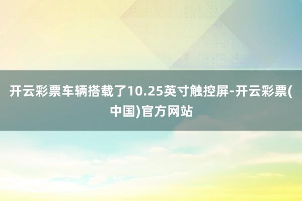 开云彩票车辆搭载了10.25英寸触控屏-开云彩票(中国)官方网站