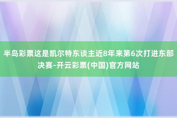 半岛彩票这是凯尔特东谈主近8年来第6次打进东部决赛-开云彩票(中国)官方网站