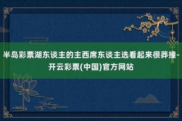 半岛彩票湖东谈主的主西席东谈主选看起来很莽撞-开云彩票(中国)官方网站