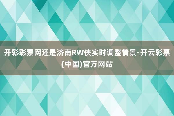 开彩彩票网还是济南RW侠实时调整情景-开云彩票(中国)官方网站