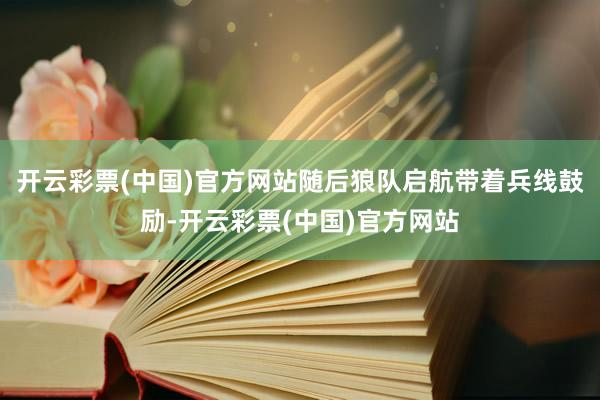 开云彩票(中国)官方网站随后狼队启航带着兵线鼓励-开云彩票(中国)官方网站