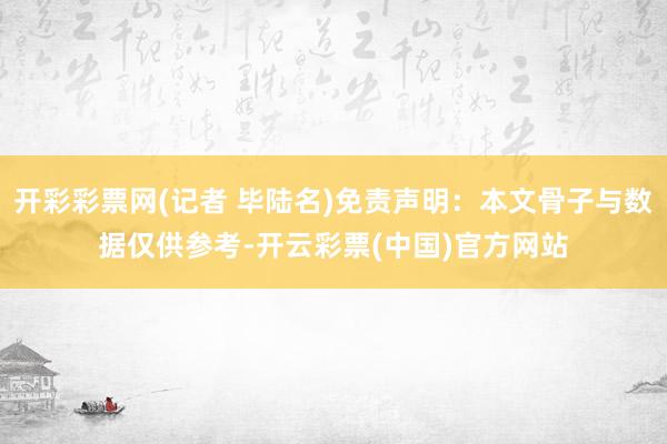 开彩彩票网(记者 毕陆名)免责声明：本文骨子与数据仅供参考-开云彩票(中国)官方网站