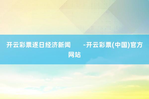 开云彩票逐日经济新闻       -开云彩票(中国)官方网站