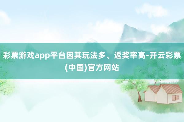 彩票游戏app平台因其玩法多、返奖率高-开云彩票(中国)官方网站