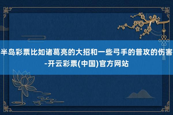 半岛彩票比如诸葛亮的大招和一些弓手的普攻的伤害-开云彩票(中国)官方网站