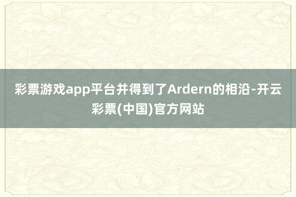 彩票游戏app平台并得到了Ardern的相沿-开云彩票(中国)官方网站